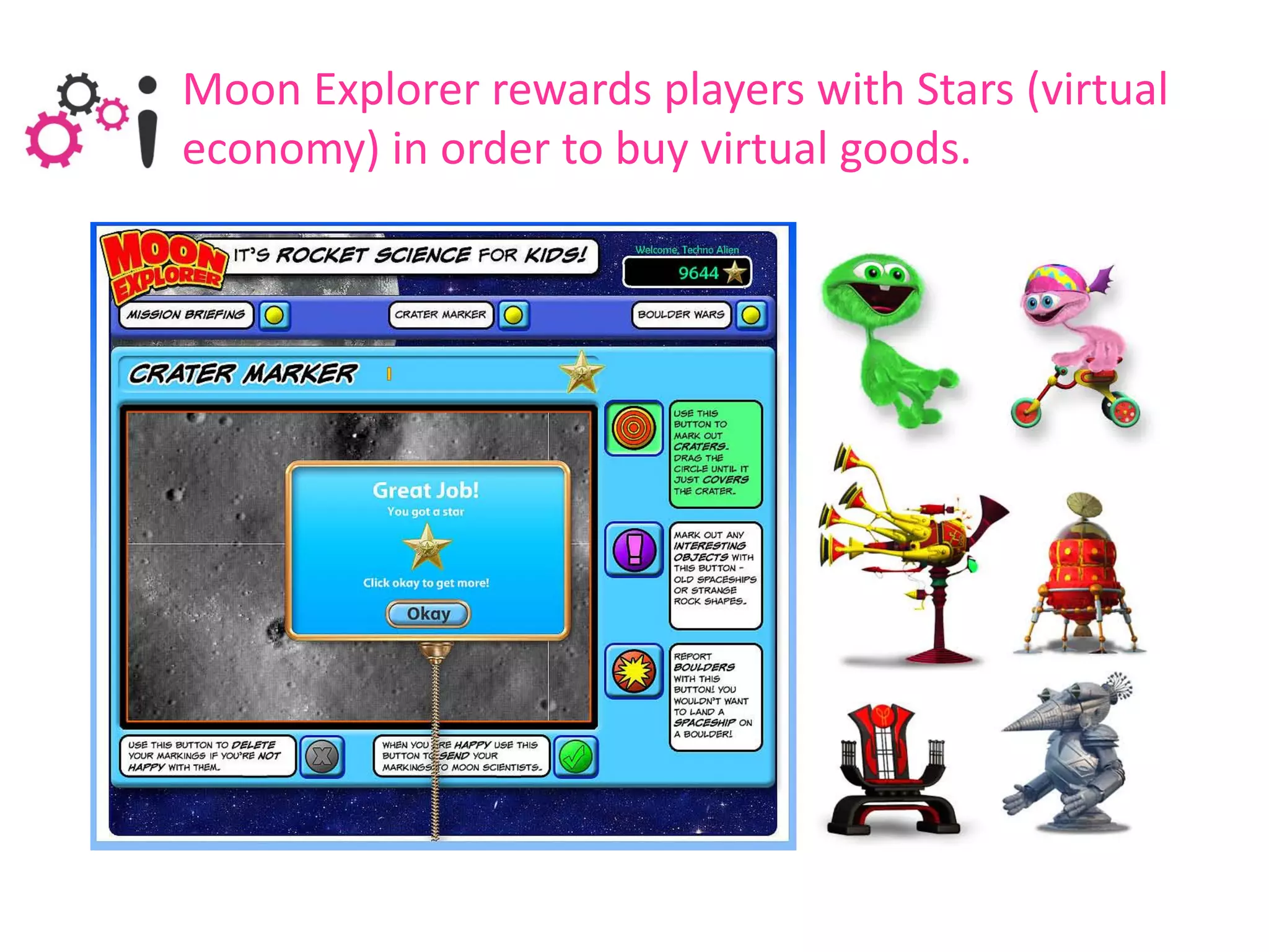 Moon Explorer rewards players with Stars (virtual
economy) in order to buy virtual goods.
 