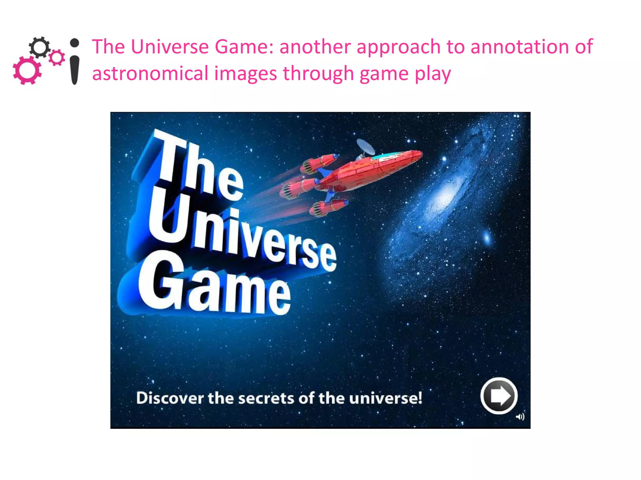 The Universe Game: another approach to annotation of
astronomical images through game play
 