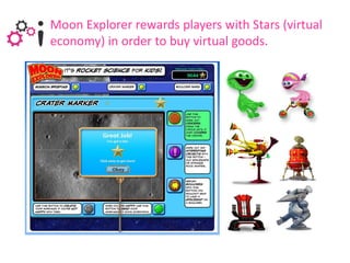 Moon Explorer rewards players with Stars (virtual
economy) in order to buy virtual goods.
 