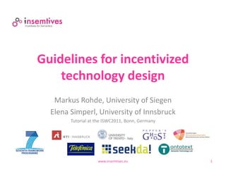 Guidelines for incentivized
    technology design
   Markus Rohde, University of Siegen
  Elena Simperl, University of Innsbruck
        Tutorial at the ISWC2011, Bonn, Germany




                    www.insemtives.eu             1
 
