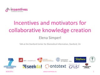 Incentives and motivators for
   collaborative knowledge creation
                                 Elena Simperl
            Talk at the Stanford Center for Biomedical Information, Stanford, CA




8/26/2011                             www.insemtives.eu                            1
 