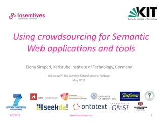 Using crowdsourcing for Semantic
     Web applications and tools
           Elena Simperl, Karlsruhe Institute of Technology, Germany
                      Talk at SWAT4LS Summer School, Aveiro, Portugal
                                        May 2012




6/7/2012                               www.insemtives.eu                1
 