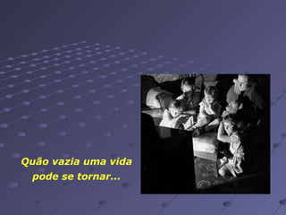 Quão vazia uma vida pode se tornar... 