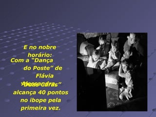 Com a “Dança  do Poste” de  Flávia Alessandra,  “ Duas Caras” alcança 40 pontos no ibope pela primeira vez. E no nobre horário: 