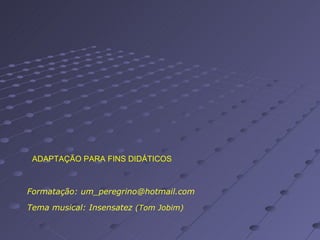 Formatação: um_peregrino@hotmail.com Tema musical: Insensatez  (Tom Jobim)  ADAPTAÇÃO PARA FINS DIDÁTICOS 