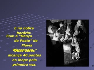 Com a “Dança  do Poste” de  Flávia Alessandra,  “ Duas Caras” alcança 40 pontos no ibope pela primeira vez. E no nobre horário: 