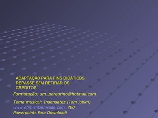 Formatação: um_peregrino@hotmail.com Tema musical: Insensatez  (Tom Jobim) www.otimismoemrede.com   700 Powerpoints Para Download! ADAPTAÇÃO PARA FINS DIDÁTICOS REPASSE SEM RETIRAR OS CRÉDITOS 