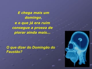E chega mais um
          domingo,
    e o que já era ruim
   consegue a proeza de
    piorar ainda mais...



O que dizer do Domingão do
Faustão?
 