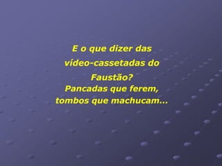E o que dizer das
 vídeo-cassetadas do
       Faustão?
  Pancadas que ferem,
tombos que machucam...
 