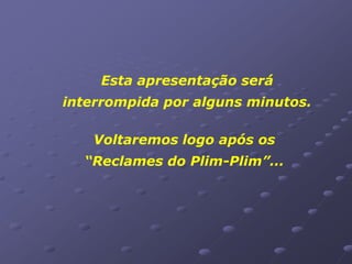 Esta apresentação será
interrompida por alguns minutos.

   Voltaremos logo após os
  “Reclames do Plim-Plim”...
 