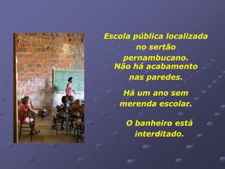 Escola pública localizada
        no sertão
    pernambucano.
  Não há acabamento
      nas paredes.

   Há um ano sem
   merenda escolar.

     O banheiro está
       interditado.
 