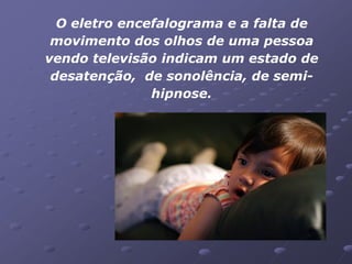 O eletro encefalograma e a falta de
 movimento dos olhos de uma pessoa
vendo televisão indicam um estado de
 desatenção, de sonolência, de semi-
               hipnose.
 