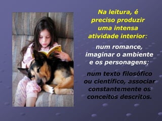 Na leitura, é
  preciso produzir
    uma intensa
 atividade interior:
   num romance,
imaginar o ambiente
 e os personagens;
 num texto filosófico
ou científico, associar
 constantemente os
 conceitos descritos.
 