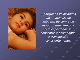 ...porque as velocidades
    das mudanças de
  imagem, de som e de
  assunto impedem que
    o telespectador se
concentre e acompanhe
      a transmissão
    conscientemente.
 