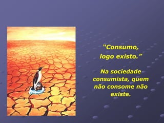“Consumo,
 logo existo.”

  Na sociedade
consumista, quem
não consome não
     existe.
 