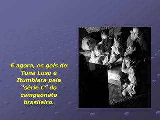 E agora, os gols de
    Tuna Luso e
  Itumbiara pela
    “série C” do
   campeonato
     brasileiro.
 