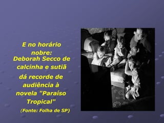 E no horário
      nobre:
Deborah Secco de
 calcinha e sutiã
 dá recorde de
  audiência à
novela "Paraíso
   Tropical"
  (Fonte: Folha de SP)
 
