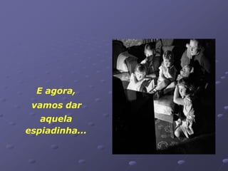 E agora,
 vamos dar
   aquela
espiadinha...
 