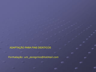 ADAPTAÇÃO PARA FINS DIDÁTICOS


Formatação: um_peregrino@hotmail.com
 