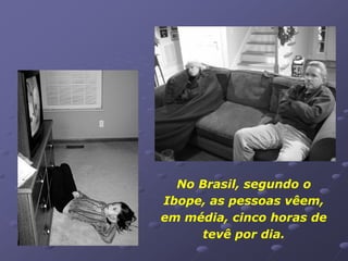 No Brasil, segundo o
Ibope, as pessoas vêem,
em média, cinco horas de
     tevê por dia.
 