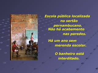 Escola pública localizada
no sertão
pernambucano.
Não há acabamento
nas paredes.
Há um ano sem
merenda escolar.
O banheiro está
interditado.

 