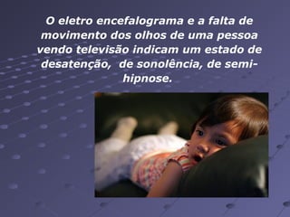 O eletro encefalograma e a falta de
movimento dos olhos de uma pessoa
vendo televisão indicam um estado de
desatenção, de sonolência, de semihipnose.

 