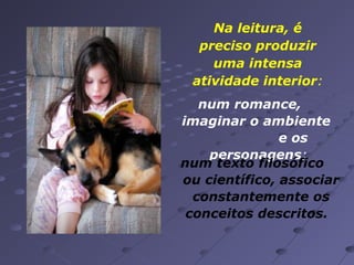 Na leitura, é
preciso produzir
uma intensa
atividade interior:
num romance,
imaginar o ambiente
e os
personagens;
num texto filosófico
ou científico, associar
constantemente os
conceitos descritos.

 