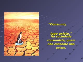 “Consumo,
logo existo.”

Na sociedade
consumista, quem
não consome não
existe.

 
