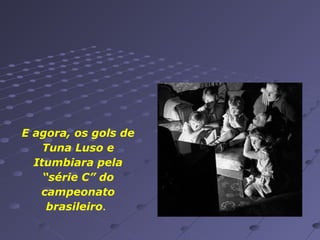 E agora, os gols de
Tuna Luso e
Itumbiara pela
“série C” do
campeonato
brasileiro.

 
