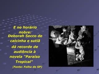E no horário
nobre:
Deborah Secco de
calcinha e sutiã
dá recorde de
audiência à
novela "Paraíso
Tropical"
(Fonte: Folha de SP)

 