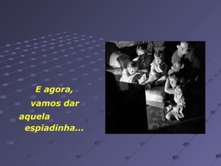 E agora,
vamos dar
aquela
espiadinha...

 