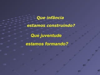Que infância
estamos construindo?

Que juventude
estamos formando?

 