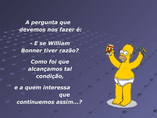 A pergunta que
devemos nos fazer é:
- E se William
Bonner tiver razão?
Como foi que
alcançamos tal
condição,
e a quem interessa
que
continuemos assim...?

 