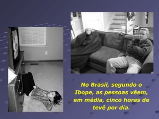 No Brasil, segundo o
Ibope, as pessoas vêem,
em média, cinco horas de
tevê por dia.

 