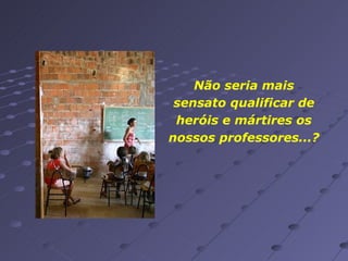 Não seria mais sensato qualificar de heróis e mártires os nossos professores...? 
