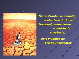 pois vivemos na  Era da Insensatez . Não estranhe se amanhã,  na abertura do Jornal Nacional, anunciarem  o velório da coerência,  