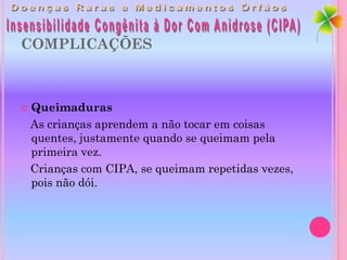 COMPLICAÇÕES



   Queimaduras
    As crianças aprendem a não tocar em coisas
    quentes, justamente quando se queimam pela
    primeira vez.
    Crianças com CIPA, se queimam repetidas vezes,
    pois não dói.
 