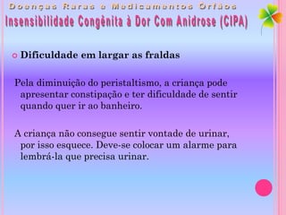    Dificuldade em largar as fraldas

Pela diminuição do peristaltismo, a criança pode
 apresentar constipação e ter dificuldade de sentir
 quando quer ir ao banheiro.

A criança não consegue sentir vontade de urinar,
 por isso esquece. Deve-se colocar um alarme para
 lembrá-la que precisa urinar.
 