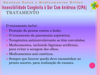 TRATAMENTO


O tratamento inclui:
 Proteção da pessoa contra a lesão;

 O tratamento da pneumonia aspirativa;

 Terapêutica anticonvulsivante se têm convulsões;

 Medicamentos, incluindo lágrimas artificiais,
  para evitar a secagem dos olhos;
 Medicamentos anti eméticos.

 Sempre que houver queda deve encaminhar ao
  pronto socorro, para realização de exames.
 