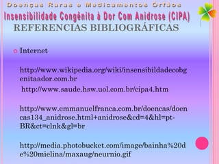 REFERENCIAS BIBLIOGRÁFICAS

   Internet

    http://www.wikipedia.org/wiki/insensibildadecobg
    enitaador.com.br
    http://www.saude.hsw.uol.com.br/cipa4.htm

    http://www.emmanuelfranca.com.br/doencas/doen
    cas134_anidrose.html+anidrose&cd=4&hl=pt-
    BR&ct=clnk&gl=br

    http://media.photobucket.com/image/bainha%20d
    e%20mielina/maxaug/neurnio.gif
 
