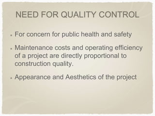 NEED FOR QUALITY CONTROL
For concern for public health and safety
Maintenance costs and operating efficiency
of a project are directly proportional to
construction quality.
Appearance and Aesthetics of the project
 