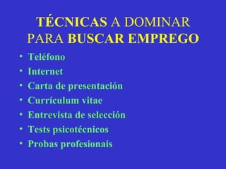 TÉCNICAS  A DOMINAR PARA  BUSCAR EMPREGO Teléfono Internet Carta de presentación Currículum vitae Entrevista de selección Tests psicotécnicos Probas profesionais 