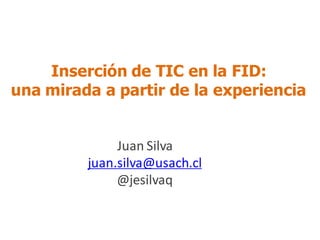 Inserción de TIC en la FID:
una mirada a partir de la experiencia
Juan Silva
juan.silva@usach.cl
@jesilvaq
 