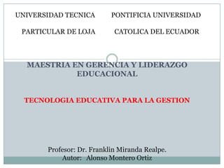 UNIVERSIDAD TECNICA   	     PONTIFICIA UNIVERSIDAD  	    PARTICULAR DE LOJA	      CATOLICA DEL ECUADORMAESTRIA EN GERENCIA Y LIDERAZGO EDUCACIONALTECNOLOGIA EDUCATIVA PARA LA GESTIONProfesor: Dr. Franklin Miranda Realpe.Autor:	 Alonso Montero Ortiz 