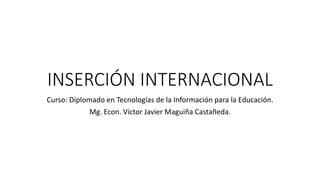 INSERCIÓN INTERNACIONAL
Curso: Diplomado en Tecnologías de la Información para la Educación.
Mg. Econ. Víctor Javier Maguiña Castañeda.
 
