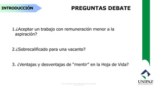 INTRODUCCIÓN PREGUNTAS DEBATE
1.¿Aceptar un trabajo con remuneración menor a la
aspiración?
2.¿Sobrecalificado para una vacante?
3. ¿Ventajas y desventajas de “mentir” en la Hoja de Vida?
 