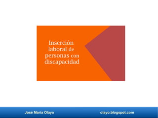José María Olayo olayo.blogspot.com
Inserción
laboral de
personas con
discapacidad
 
