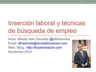 1




Inserción laboral y técnicas
de búsqueda de empleo
Autor: Alfredo Vela Zancada (@alfredovela)
Email: alfredovela@revistaformacion.com
Web / Blog.: http://ticsyformacion.com
Noviembre 2012
 