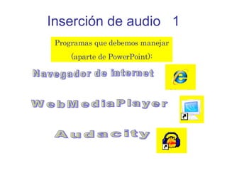 Inserción de audio  1 Programas que debemos manejar (aparte de PowerPoint): Navegador de internet WebMediaPlayer Audacity 