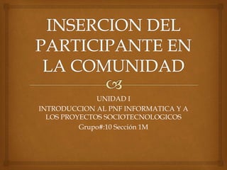 UNIDAD I
INTRODUCCION AL PNF INFORMATICA Y A
LOS PROYECTOS SOCIOTECNOLOGICOS
Grupo#:10 Sección 1M
 